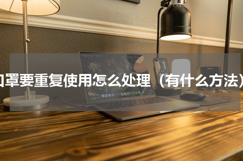 口罩要重复使用怎么处理（有什么方法）