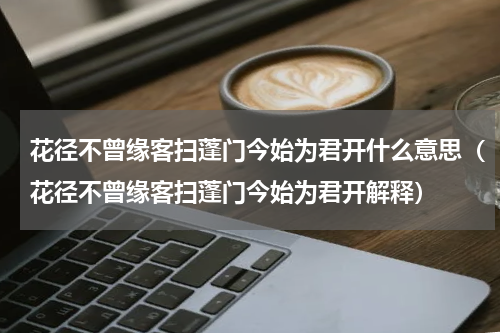 花径不曾缘客扫蓬门今始为君开什么意思（花径不曾缘客扫蓬门今始为君开解释）