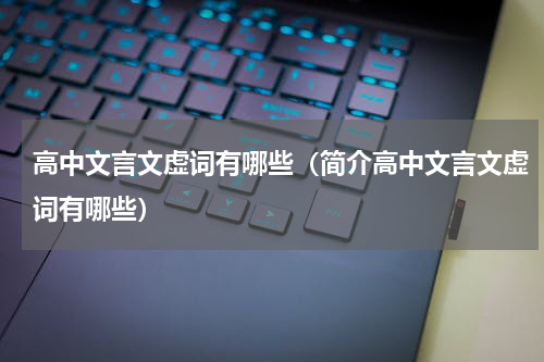 高中文言文虚词有哪些（简介高中文言文虚词有哪些）