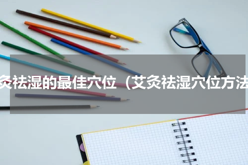 艾灸祛湿的最佳穴位（艾灸祛湿穴位方法）