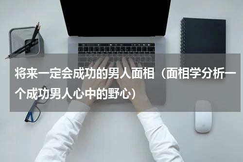 将来一定会成功的男人面相（面相学分析一个成功男人心中的野心）
