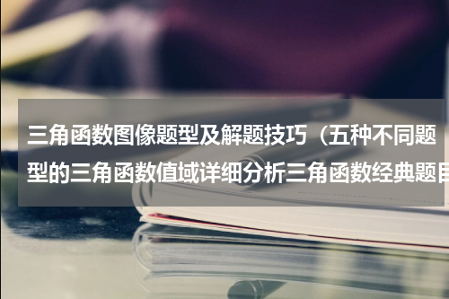 三角函数图像题型及解题技巧（五种不同题型的三角函数值域详细分析三角函数经典题目）
