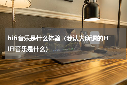 hifi音乐是什么体验（我认为所谓的HIFI音乐是什么）