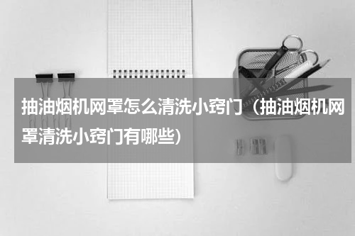抽油烟机网罩怎么清洗小窍门（抽油烟机网罩清洗小窍门有哪些）