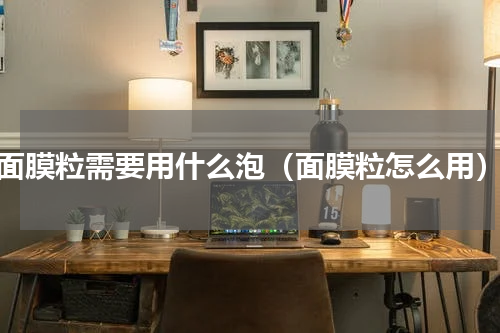 面膜粒需要用什么泡（面膜粒怎么用）
