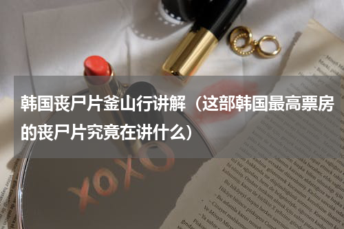 韩国丧尸片釜山行讲解（这部韩国最高票房的丧尸片究竟在讲什么）