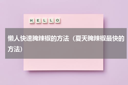 懒人快速腌辣椒的方法（夏天腌辣椒最快的方法）