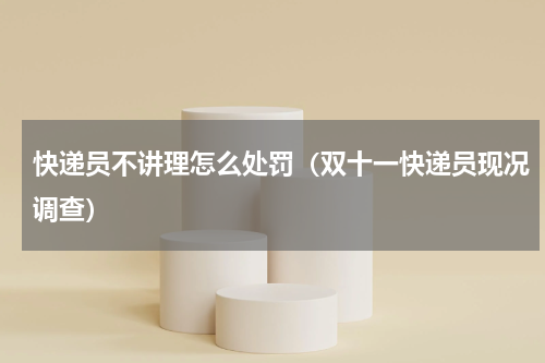 快递员不讲理怎么处罚（双十一快递员现况调查）