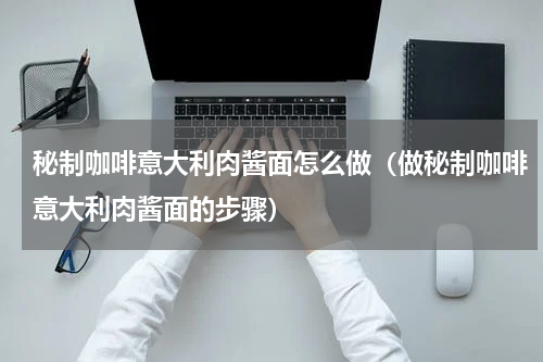 秘制咖啡意大利肉酱面怎么做（做秘制咖啡意大利肉酱面的步骤）