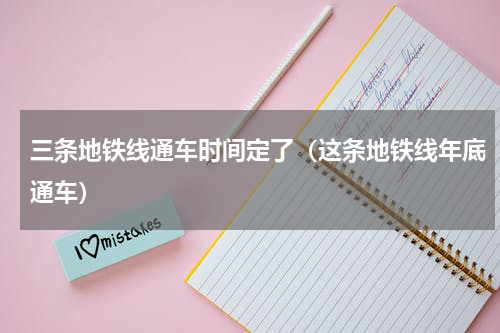 三条地铁线通车时间定了（这条地铁线年底通车）