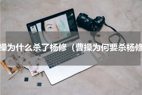 曹操为什么杀了杨修（曹操为何要杀杨修）