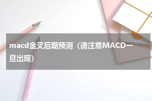 macd金叉后期预测（请注意MACD一旦出现）