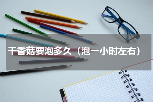 干香菇要泡多久（泡一小时左右）