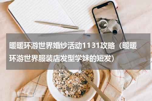 暖暖环游世界婚纱活动1131攻略（暖暖环游世界服装店发型学妹的短发）