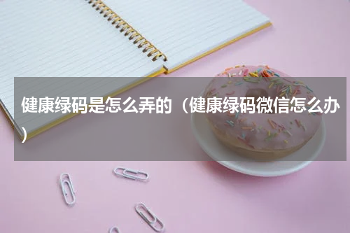 健康绿码是怎么弄的（健康绿码微信怎么办）