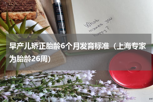 早产儿矫正胎龄6个月发育标准（上海专家为胎龄26周）
