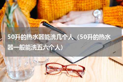 50升的热水器能洗几个人（50升的热水器一般能洗五六个人）