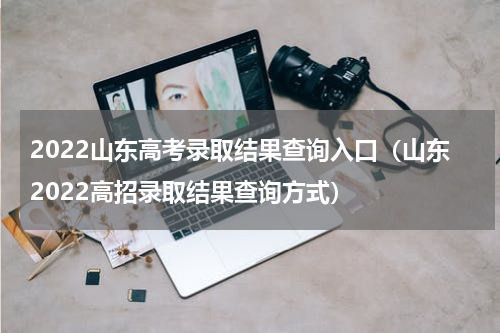 2022山东高考录取结果查询入口（山东2022高招录取结果查询方式）