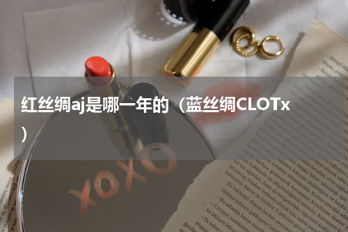 红丝绸aj是哪一年的（蓝丝绸CLOTx）