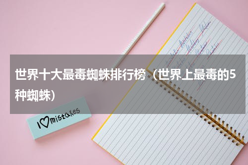 世界十大最毒蜘蛛排行榜（世界上最毒的5种蜘蛛）