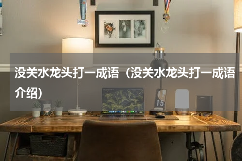 没关水龙头打一成语（没关水龙头打一成语介绍）