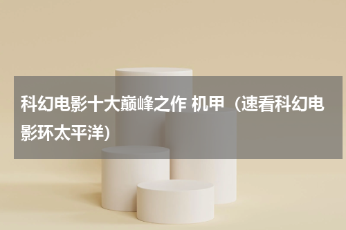 科幻电影十大巅峰之作 机甲（速看科幻电影环太平洋）