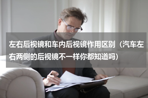 左右后视镜和车内后视镜作用区别（汽车左右两侧的后视镜不一样你都知道吗）