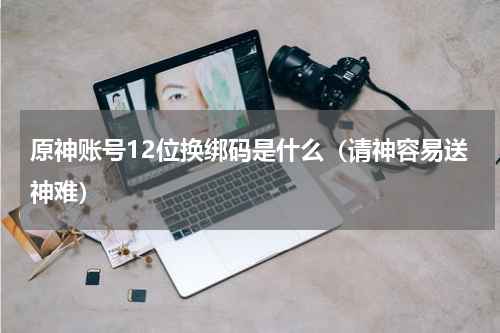 原神账号12位换绑码是什么（请神容易送神难）