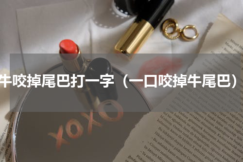 牛咬掉尾巴打一字（一口咬掉牛尾巴）