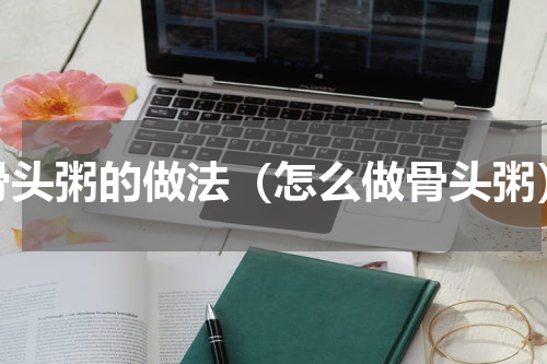 骨头粥的做法（怎么做骨头粥）