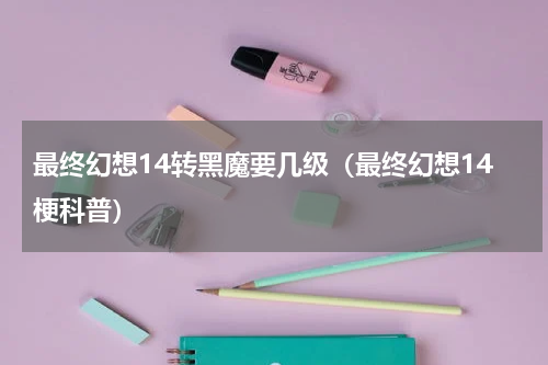 最终幻想14转黑魔要几级（最终幻想14梗科普）