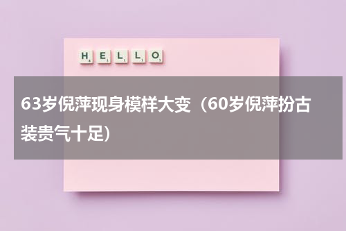 63岁倪萍现身模样大变（60岁倪萍扮古装贵气十足）