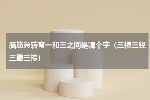 脑筋急转弯一和三之间是哪个字（三横三竖三撇三捺）
