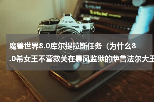 魔兽世界8.0库尔提拉斯任务（为什么8.0希女王不营救关在暴风监狱的萨鲁法尔大王）