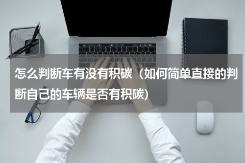 怎么判断车有没有积碳（如何简单直接的判断自己的车辆是否有积碳）