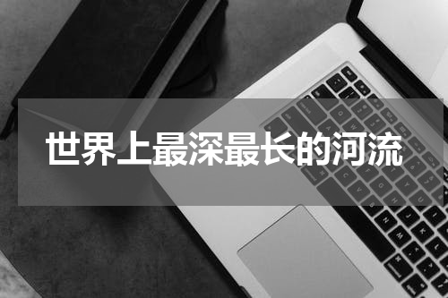 世界上最深最长的河流
