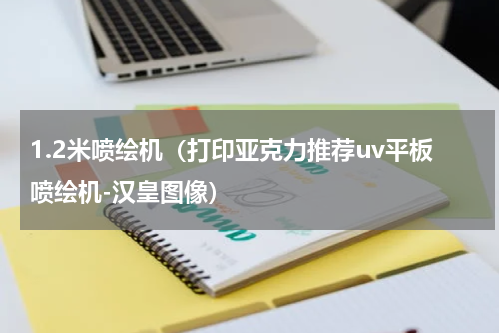 1.2米喷绘机（打印亚克力推荐uv平板喷绘机-汉皇图像）