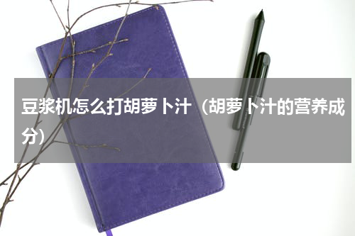 豆浆机怎么打胡萝卜汁（胡萝卜汁的营养成分）