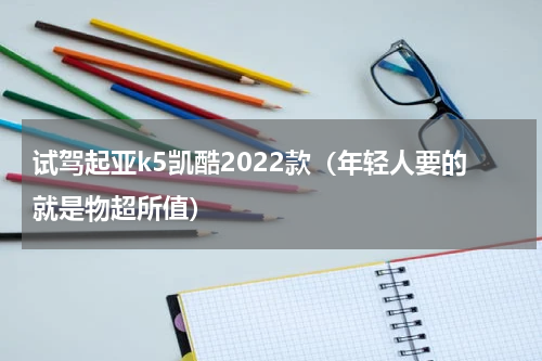 试驾起亚k5凯酷2022款（年轻人要的就是物超所值）