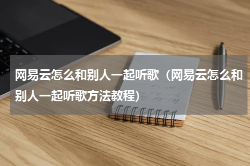 网易云怎么和别人一起听歌（网易云怎么和别人一起听歌方法教程）