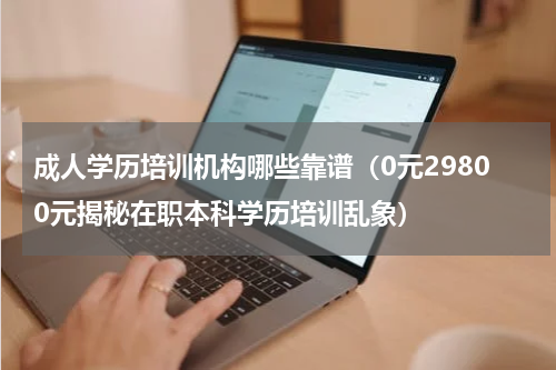 成人学历培训机构哪些靠谱（0元29800元揭秘在职本科学历培训乱象）