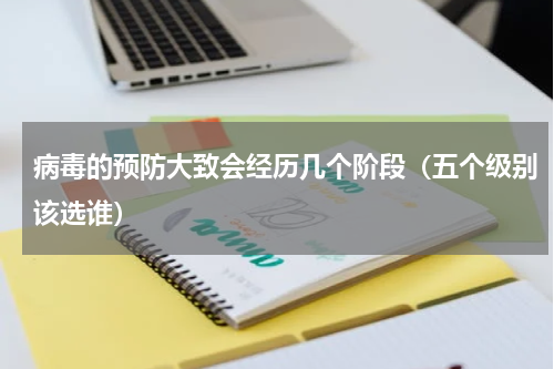 病毒的预防大致会经历几个阶段（五个级别该选谁）