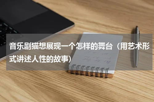 音乐剧猫想展现一个怎样的舞台（用艺术形式讲述人性的故事）