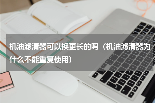 机油滤清器可以换更长的吗（机油滤清器为什么不能重复使用）