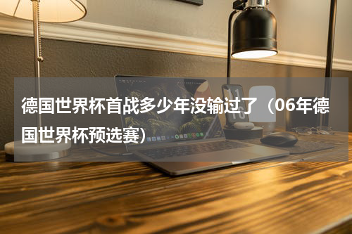 德国世界杯首战多少年没输过了（06年德国世界杯预选赛）