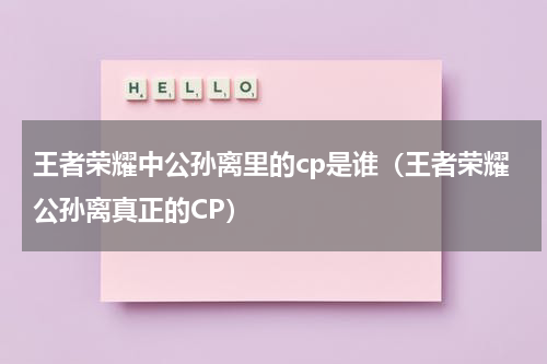 王者荣耀中公孙离里的cp是谁（王者荣耀公孙离真正的CP）