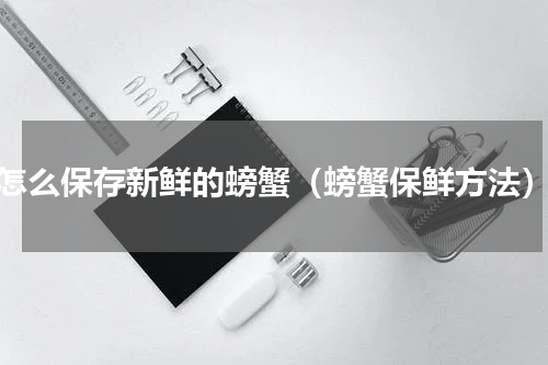 怎么保存新鲜的螃蟹（螃蟹保鲜方法）