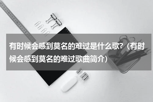 有时候会感到莫名的难过是什么歌?（有时候会感到莫名的难过歌曲简介）