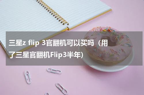 三星z flip 3官翻机可以买吗（用了三星官翻机Flip3半年）