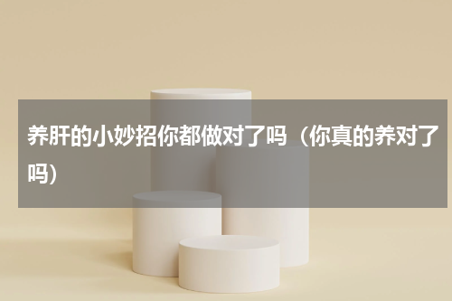 养肝的小妙招你都做对了吗（你真的养对了吗）